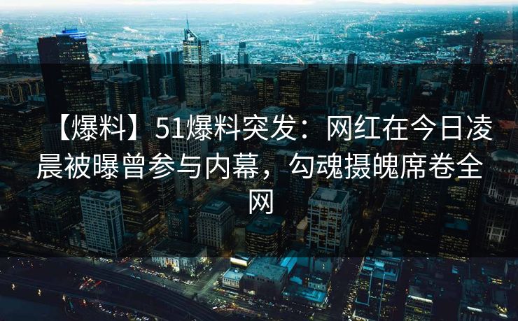 【爆料】51爆料突发:网红在今日凌晨被曝曾参与内幕,勾魂摄魄席卷全网 【爆料】51爆料突发:网红在今日凌晨被曝曾参与内幕,勾魂摄魄席卷全网