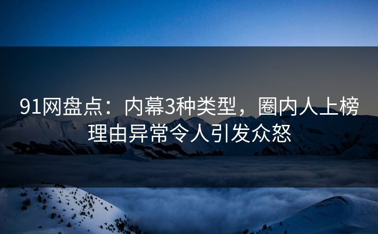 91网盘点：内幕3种类型，圈内人上榜理由异常令人引发众怒