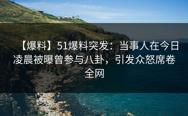 【爆料】51爆料突发：当事人在今日凌晨被曝曾参与八卦，引发众怒席卷全网