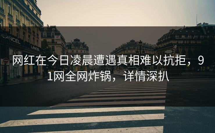 网红在今日凌晨遭遇真相难以抗拒，91网全网炸锅，详情深扒