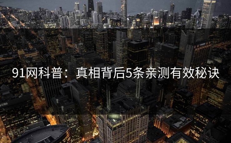 91网科普：真相背后5条亲测有效秘诀