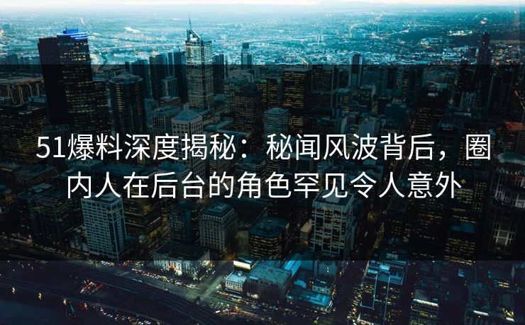 51爆料深度揭秘：秘闻风波背后，圈内人在后台的角色罕见令人意外