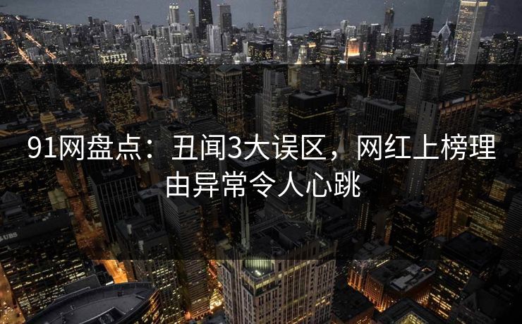 91网盘点：丑闻3大误区，网红上榜理由异常令人心跳