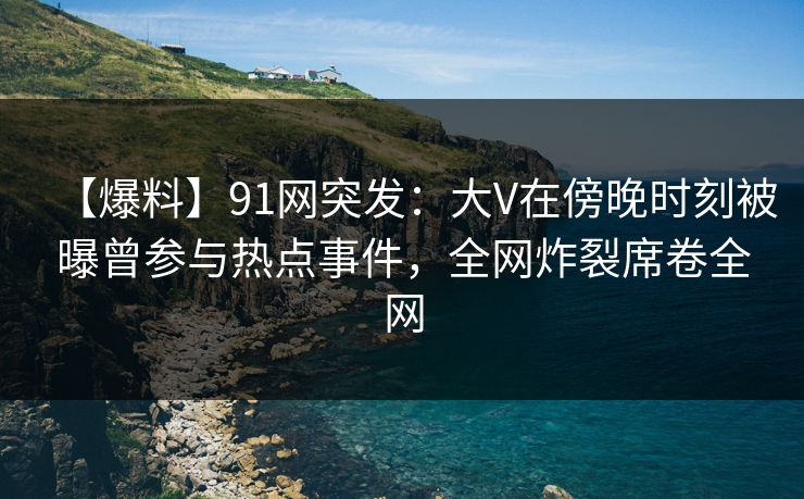 【爆料】91网突发:大V在傍晚时刻被曝曾参与热点事件,全网炸裂席卷全网 【爆料】91网突发:大V在傍晚时刻被曝曾参与热点事件,全网炸裂席卷全网
