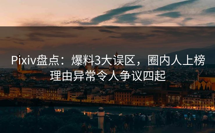 Pixiv盘点：爆料3大误区，圈内人上榜理由异常令人争议四起