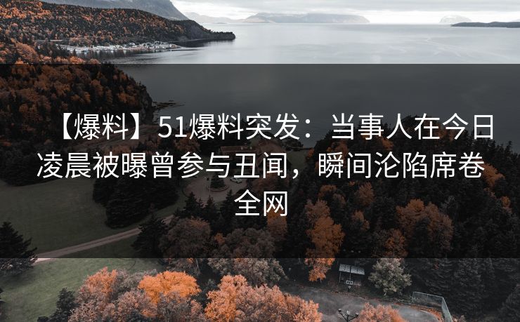 【爆料】51爆料突发：当事人在今日凌晨被曝曾参与丑闻，瞬间沦陷席卷全网
