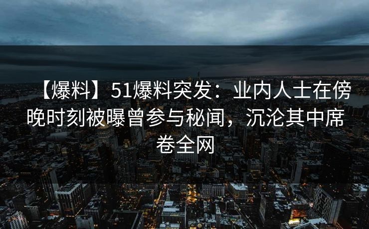 【爆料】51爆料突发:业内人士在傍晚时刻被曝曾参与秘闻,沉沦其中席卷全网 【爆料】51爆料突发:业内人士在傍晚时刻被曝曾参与秘闻,沉沦其中席卷全网
