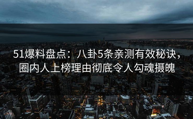 51爆料盘点：八卦5条亲测有效秘诀，圈内人上榜理由彻底令人勾魂摄魄
