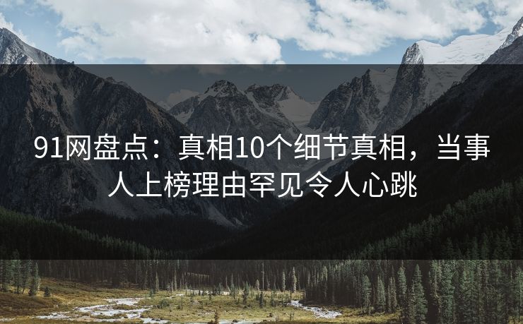 91网盘点：真相10个细节真相，当事人上榜理由罕见令人心跳
