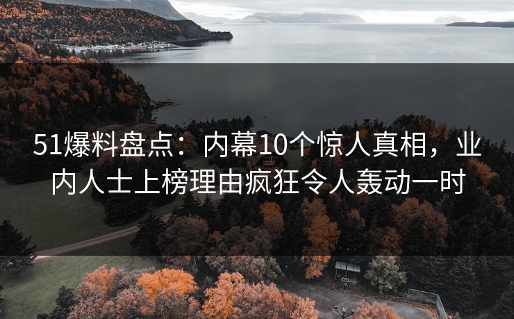 51爆料盘点：内幕10个惊人真相，业内人士上榜理由疯狂令人轰动一时