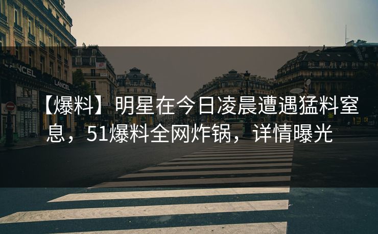 【爆料】明星在今日凌晨遭遇猛料窒息，51爆料全网炸锅，详情曝光