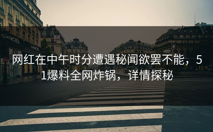 网红在中午时分遭遇秘闻欲罢不能，51爆料全网炸锅，详情探秘