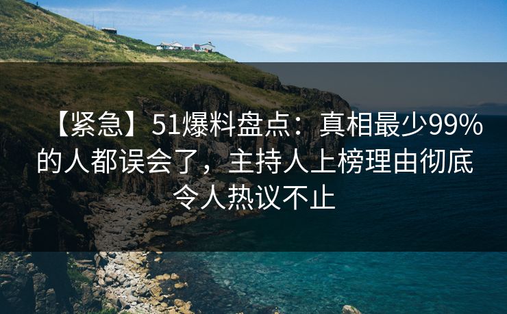 【紧急】51爆料盘点：真相最少99%的人都误会了，主持人上榜理由彻底令人热议不止