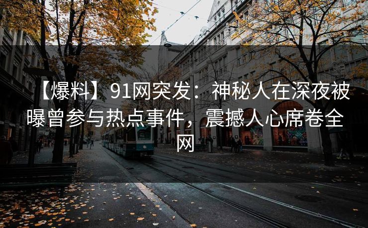 【爆料】91网突发：神秘人在深夜被曝曾参与热点事件，震撼人心席卷全网