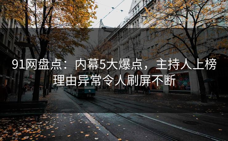 91网盘点：内幕5大爆点，主持人上榜理由异常令人刷屏不断