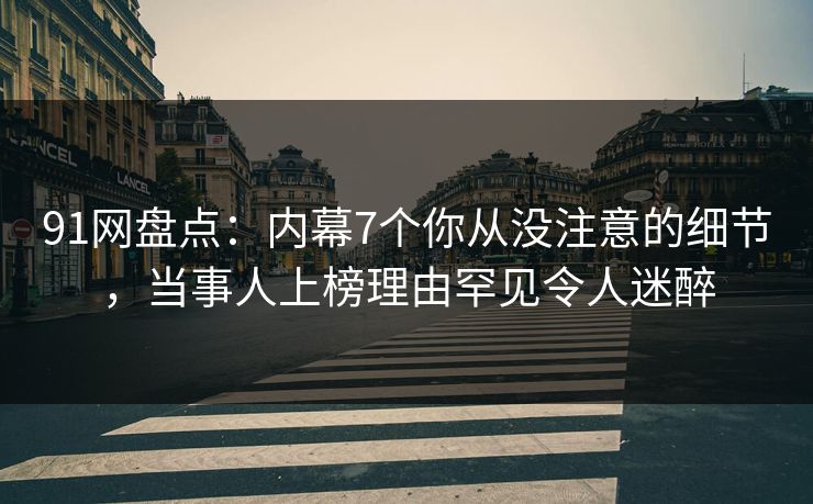 91网盘点：内幕7个你从没注意的细节，当事人上榜理由罕见令人迷醉