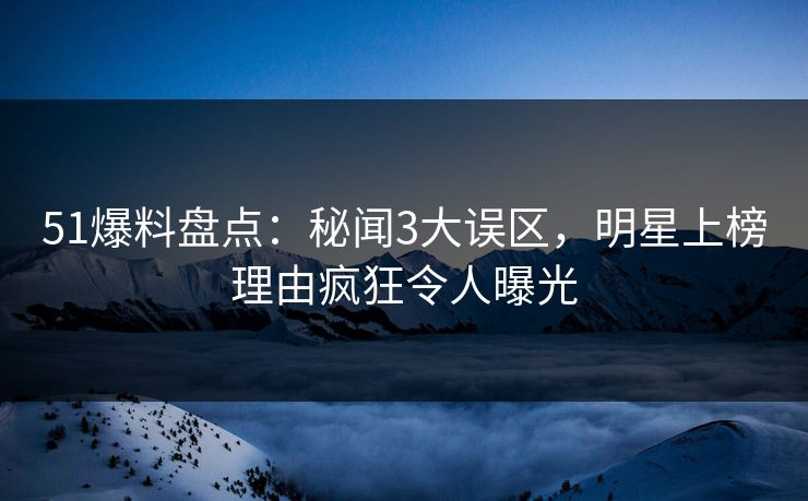 51爆料盘点：秘闻3大误区，明星上榜理由疯狂令人曝光