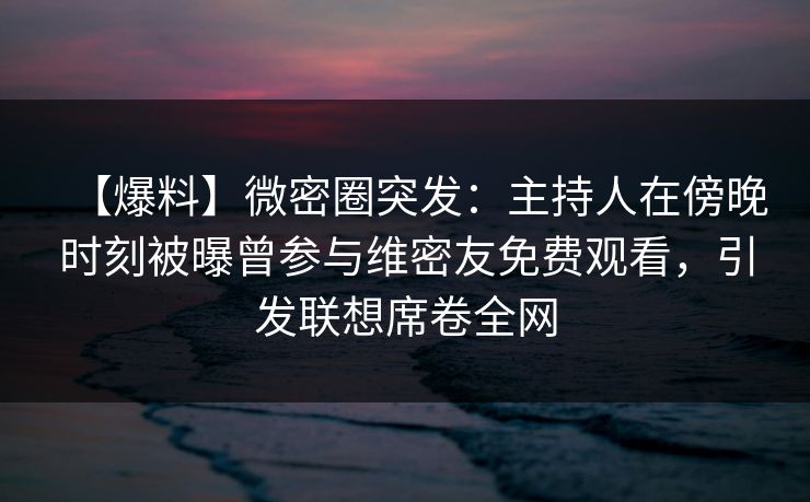 【爆料】微密圈突发：主持人在傍晚时刻被曝曾参与维密友免费观看，引发联想席卷全网