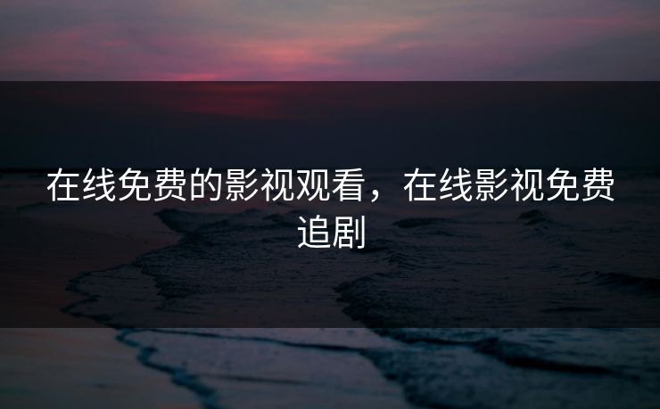 在线免费的影视观看,在线影视免费追剧 在线免费的影视观看,在线影视免费追剧