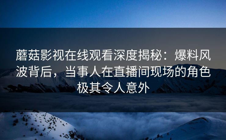 蘑菇影视在线观看深度揭秘:爆料风波背后,当事人在直播间现场的角色极其令人意外 蘑菇影视在线观看深度揭秘:爆料风波背后,当事人在直播间现场的角色极其令人意外