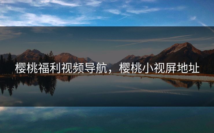 樱桃福利视频导航，樱桃小视屏地址
