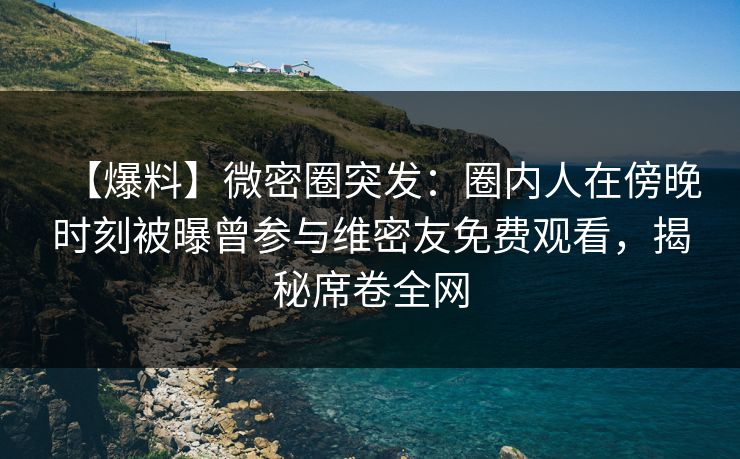 【爆料】微密圈突发:圈内人在傍晚时刻被曝曾参与维密友免费观看,揭秘席卷全网 【爆料】微密圈突发:圈内人在傍晚时刻被曝曾参与维密友免费观看,揭秘席卷全网
