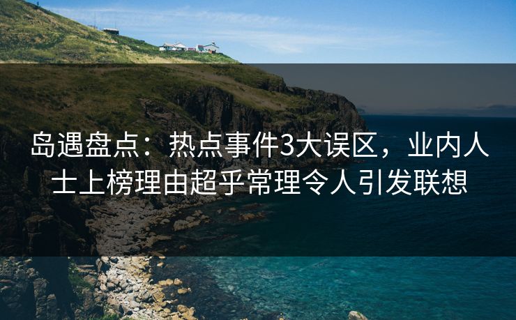 岛遇盘点：热点事件3大误区，业内人士上榜理由超乎常理令人引发联想