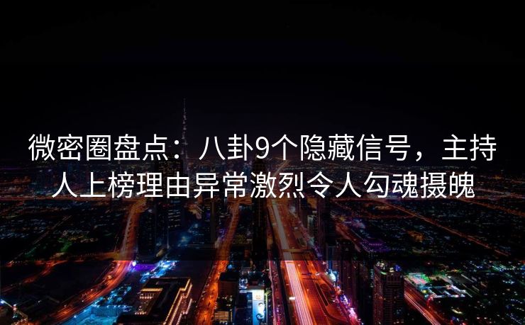 微密圈盘点：八卦9个隐藏信号，主持人上榜理由异常激烈令人勾魂摄魄