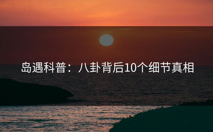 岛遇科普：八卦背后10个细节真相