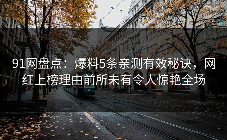 91网盘点：爆料5条亲测有效秘诀，网红上榜理由前所未有令人惊艳全场