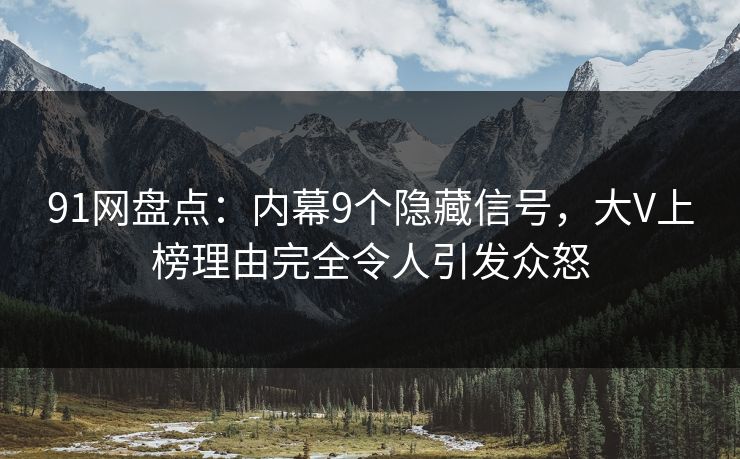 91网盘点：内幕9个隐藏信号，大V上榜理由完全令人引发众怒