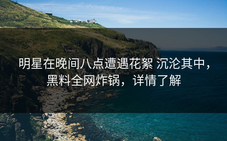 明星在晚间八点遭遇花絮 沉沦其中，黑料全网炸锅，详情了解