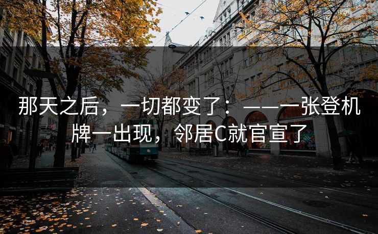 那天之后,一切都变了:——一张登机牌一出现,邻居C就官宣了 那天之后,一切都变了:——一张登机牌一出现,邻居C就官宣了