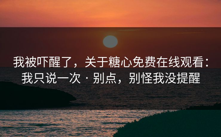 我被吓醒了，关于糖心免费在线观看：我只说一次 · 别点，别怪我没提醒