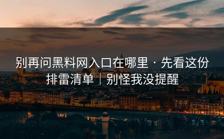 别再问黑料网入口在哪里 · 先看这份排雷清单｜别怪我没提醒