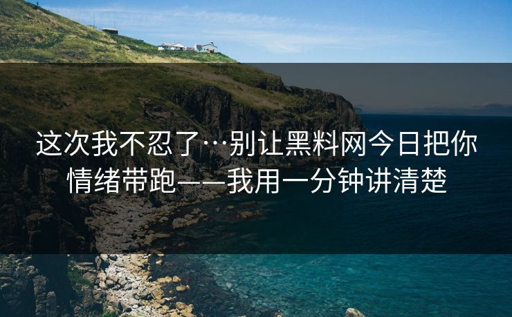 这次我不忍了…别让黑料网今日把你情绪带跑——我用一分钟讲清楚