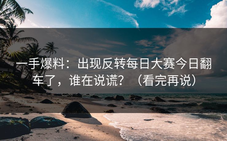 一手爆料：出现反转每日大赛今日翻车了，谁在说谎？（看完再说）