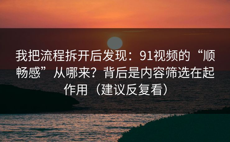 我把流程拆开后发现：91视频的“顺畅感”从哪来？背后是内容筛选在起作用（建议反复看）