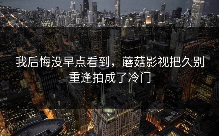 我后悔没早点看到,蘑菇影视把久别重逢拍成了冷门 我后悔没早点看到,蘑菇影视把久别重逢拍成了冷门