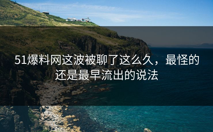 51爆料网这波被聊了这么久,最怪的还是最早流出的说法 51爆料网这波被聊了这么久,最怪的还是最早流出的说法