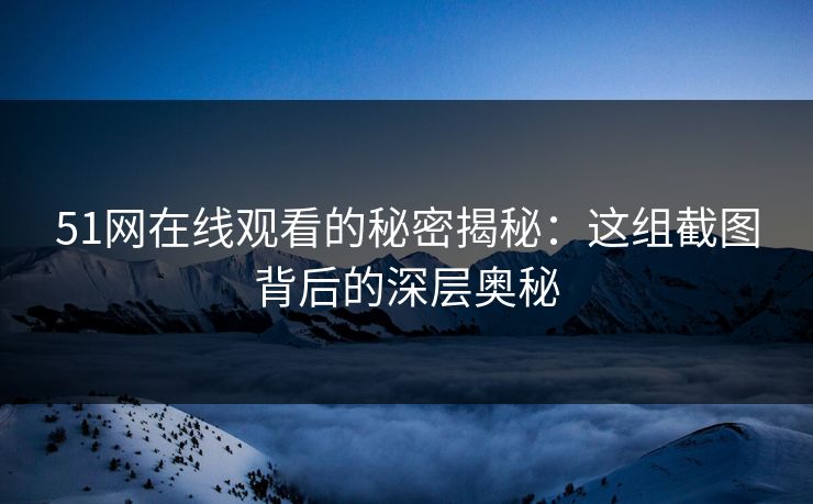 51网在线观看的秘密揭秘：这组截图背后的深层奥秘