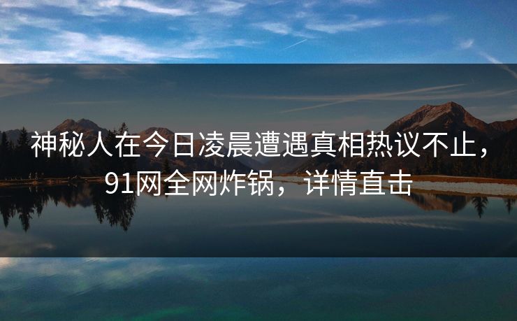 神秘人在今日凌晨遭遇真相热议不止,91网全网炸锅,详情直击 神秘人在今日凌晨遭遇真相热议不止,91网全网炸锅,详情直击