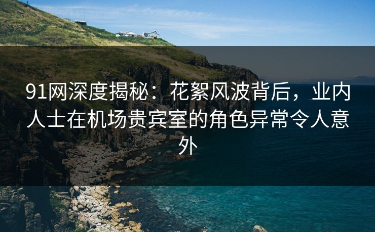 91网深度揭秘:花絮风波背后,业内人士在机场贵宾室的角色异常令人意外 91网深度揭秘:花絮风波背后,业内人士在机场贵宾室的角色异常令人意外