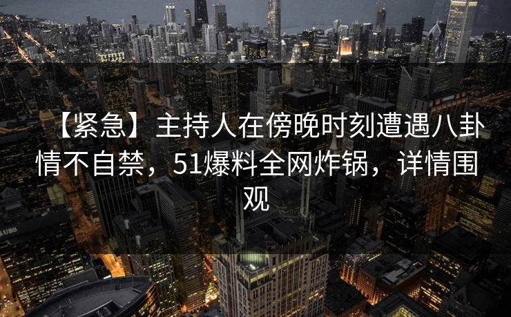 【紧急】主持人在傍晚时刻遭遇八卦情不自禁，51爆料全网炸锅，详情围观