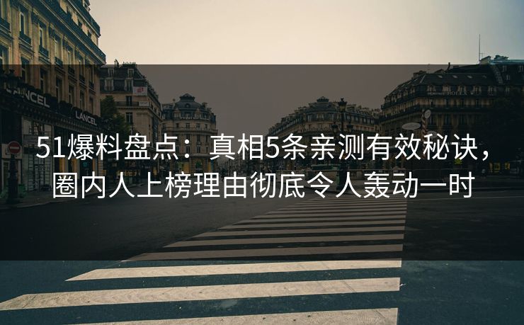 51爆料盘点：真相5条亲测有效秘诀，圈内人上榜理由彻底令人轰动一时