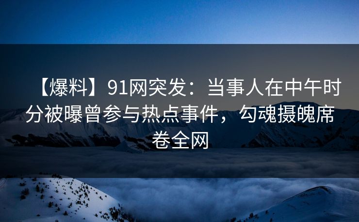 【爆料】91网突发：当事人在中午时分被曝曾参与热点事件，勾魂摄魄席卷全网