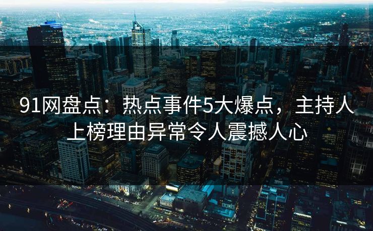 91网盘点：热点事件5大爆点，主持人上榜理由异常令人震撼人心