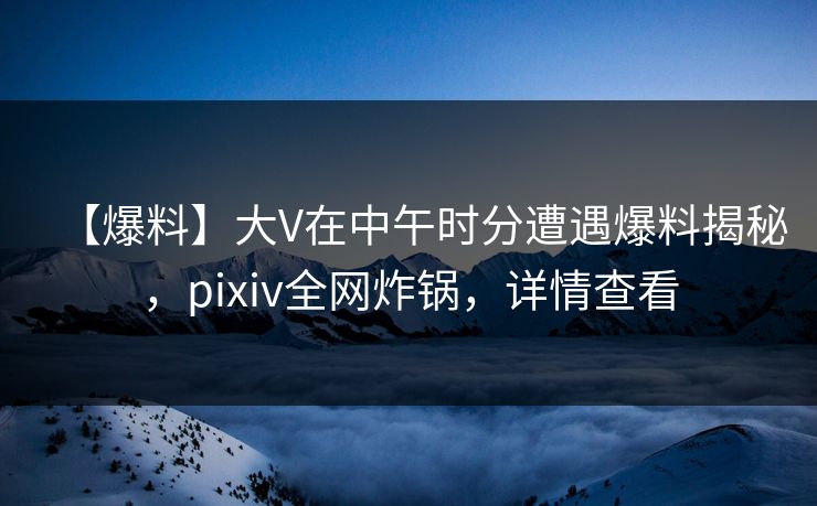 【爆料】大V在中午时分遭遇爆料揭秘,pixiv全网炸锅,详情查看 【爆料】大V在中午时分遭遇爆料揭秘,pixiv全网炸锅,详情查看