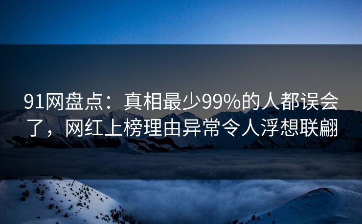 91网盘点:真相最少99%的人都误会了,网红上榜理由异常令人浮想联翩 91网盘点:真相最少99%的人都误会了,网红上榜理由异常令人浮想联翩