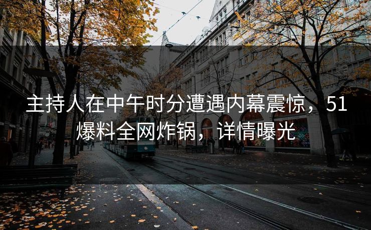 主持人在中午时分遭遇内幕震惊,51爆料全网炸锅,详情曝光 主持人在中午时分遭遇内幕震惊,51爆料全网炸锅,详情曝光